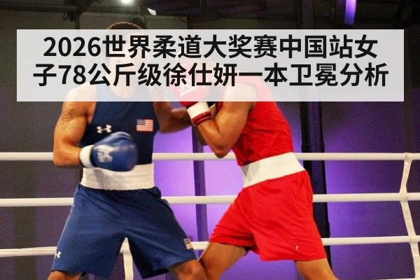 2026世界柔道大奖赛中国站女子78公斤级徐仕妍一本卫冕分析