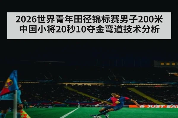2026世界青年田径锦标赛男子200米中国小将20秒10夺金弯道技术分析