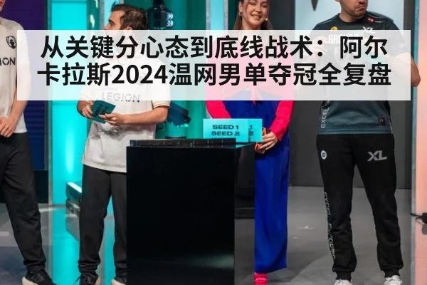 从关键分心态到底线战术：阿尔卡拉斯2024温网男单夺冠全复盘