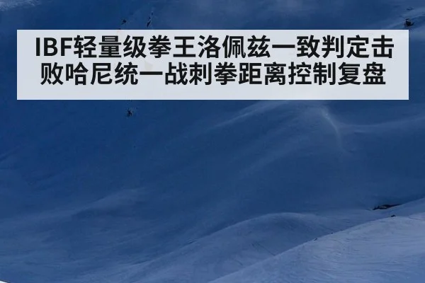 IBF轻量级拳王洛佩兹一致判定击败哈尼统一战刺拳距离控制复盘