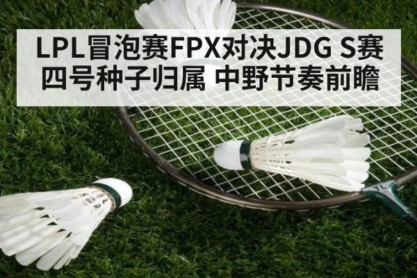 LPL冒泡赛FPX对决JDG S赛四号种子归属 中野节奏前瞻