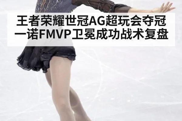 王者荣耀世冠AG超玩会夺冠一诺FMVP卫冕成功战术复盘