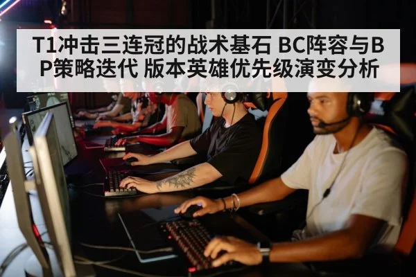 T1冲击三连冠的战术基石 BC阵容与BP策略迭代 版本英雄优先级演变分析