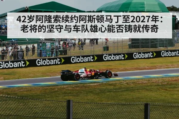 42岁阿隆索续约阿斯顿马丁至2027年:老将的坚守与车队雄心能否铸就传奇