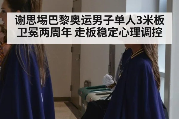 谢思埸巴黎奥运男子单人3米板卫冕两周年 走板稳定心理调控