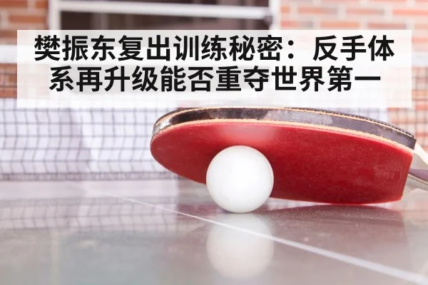 樊振东复出训练秘密:反手体系再升级能否重夺世界第一